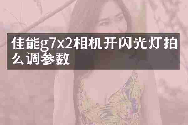 佳能g7x2相机开闪光灯拍怎么调参数