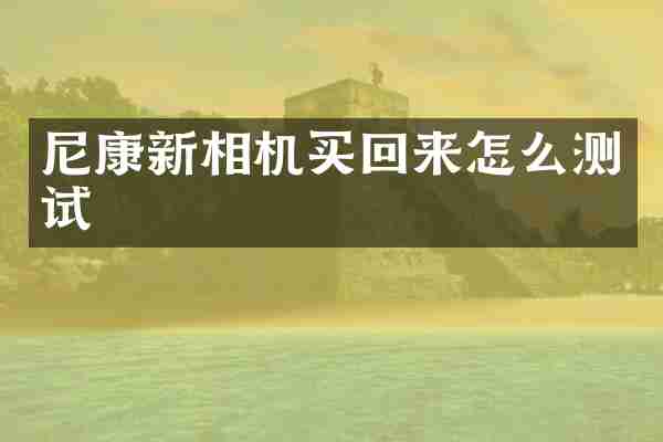 尼康新相机买回来怎么测试