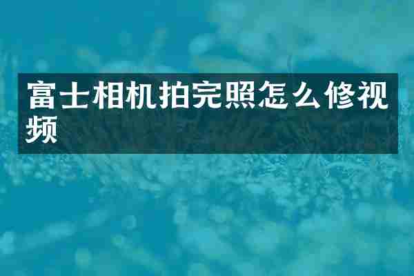 富士相机拍完照怎么修视频