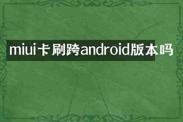 miui卡刷跨android版本吗