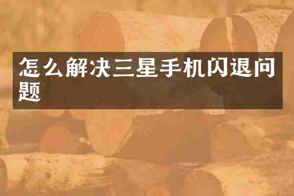 怎么解决三星手机闪退问题