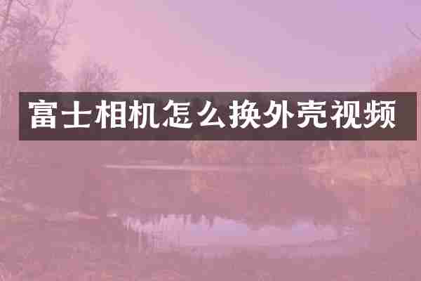 富士相机怎么换外壳视频