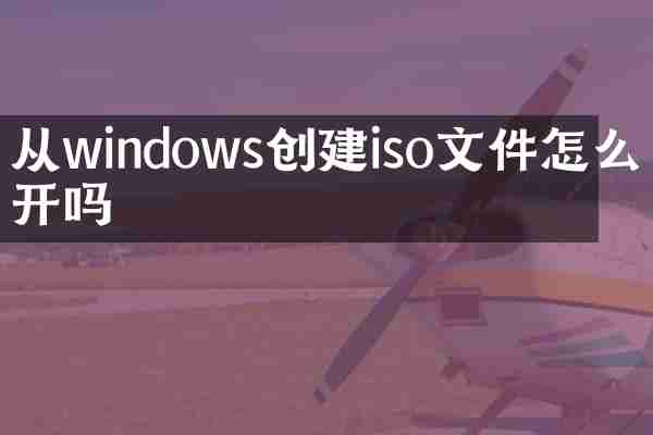 从windows创建iso文件怎么打开吗