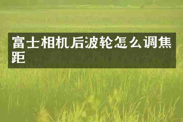 富士相机后波轮怎么调焦距