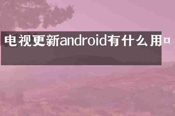 电视更新android有什么用处