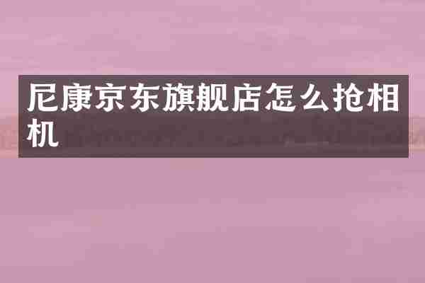 尼康京东旗舰店怎么抢相机