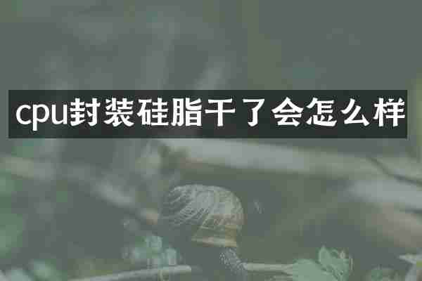 cpu封装硅脂干了会怎么样