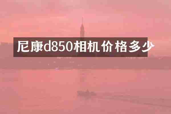 尼康d850相机价格多少