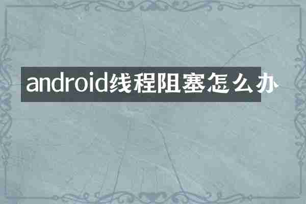 android线程阻塞怎么办
