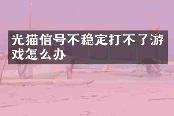 光猫信号不稳定打不了游戏怎么办