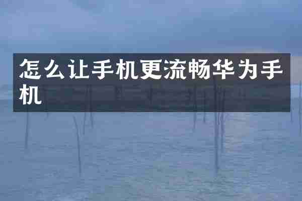 怎么让手机更流畅华为手机