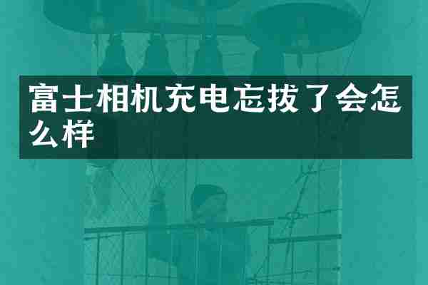 富士相机充电忘拔了会怎么样
