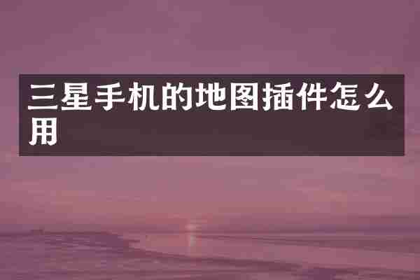 三星手机的地图插件怎么用