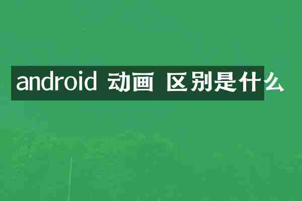 android 动画 区别是什么