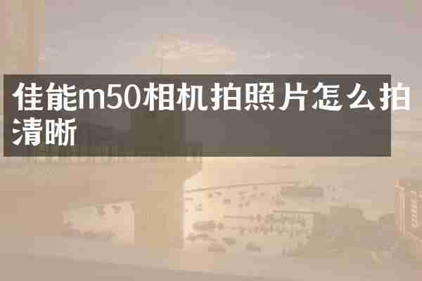 佳能m50相机拍照片怎么拍清晰