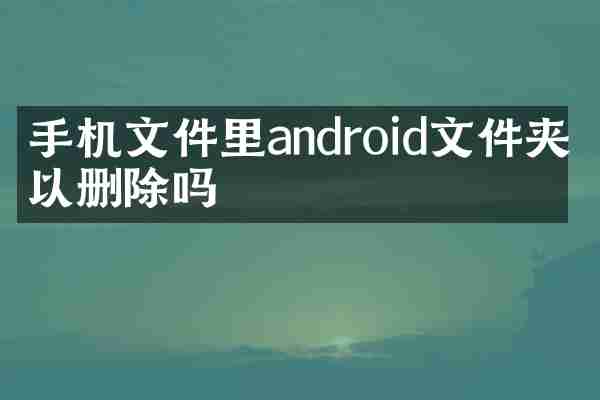 手机文件里android文件夹可以删除吗