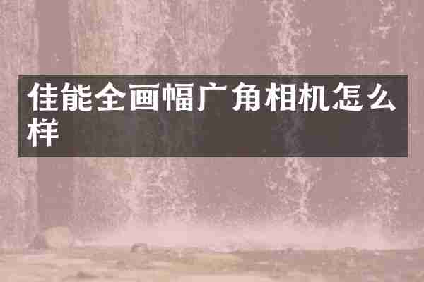 佳能全画幅广角相机怎么样