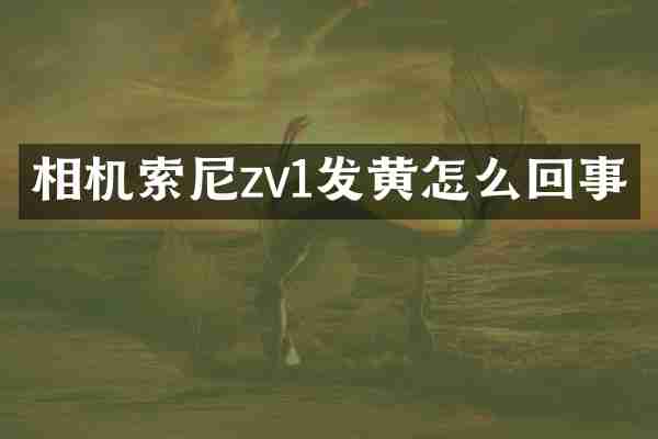 相机索尼zv1发黄怎么回事
