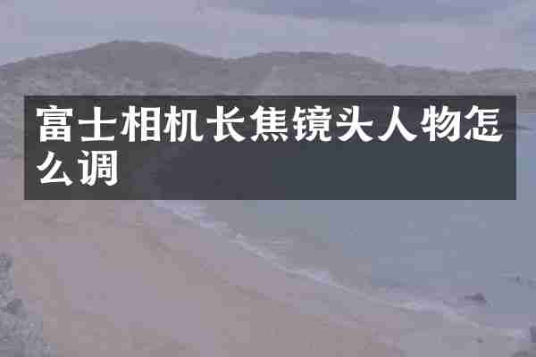 富士相机长焦镜头人物怎么调