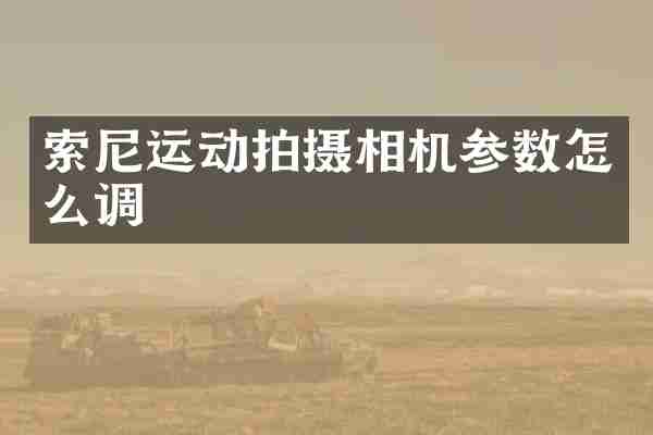 索尼运动拍摄相机参数怎么调