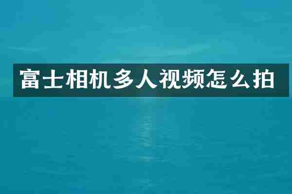 富士相机多人视频怎么拍