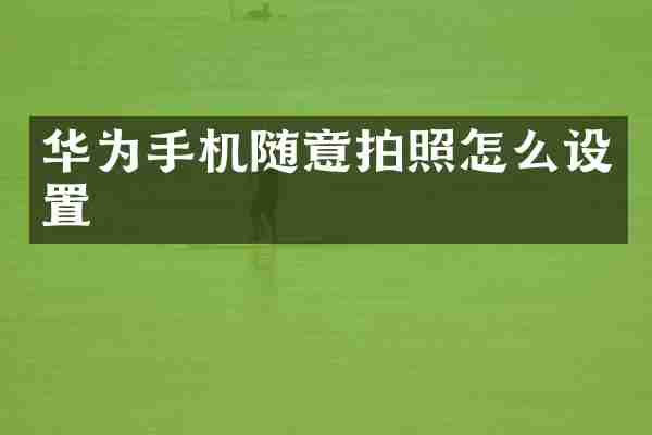 华为手机随意拍照怎么设置