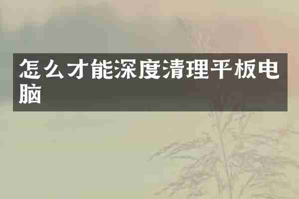 怎么才能深度清理平板电脑