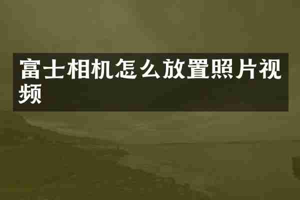 富士相机怎么放置照片视频
