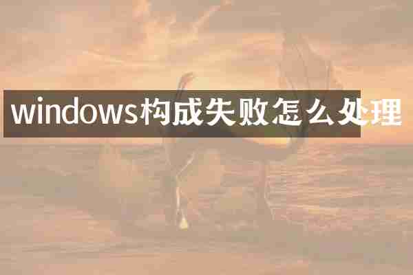 windows构成失败怎么处理