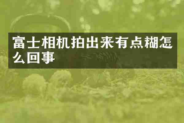 富士相机拍出来有点糊怎么回事