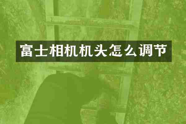 富士相机机头怎么调节