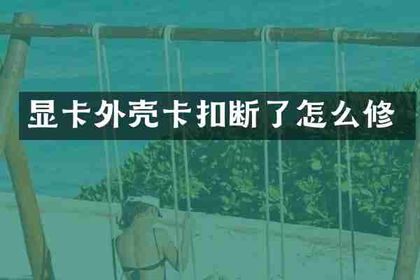 显卡外壳卡扣断了怎么修