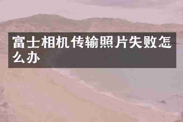 富士相机传输照片失败怎么办