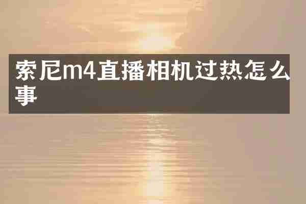 索尼m4直播相机过热怎么回事
