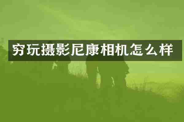 穷玩摄影尼康相机怎么样