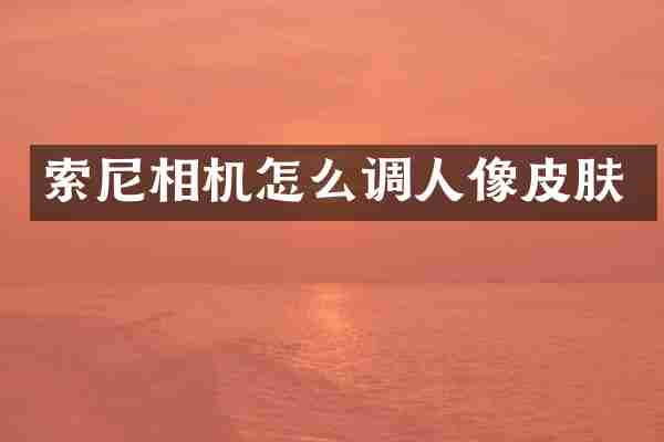 索尼相机怎么调人像皮肤