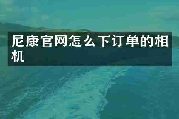 尼康官网怎么下订单的相机