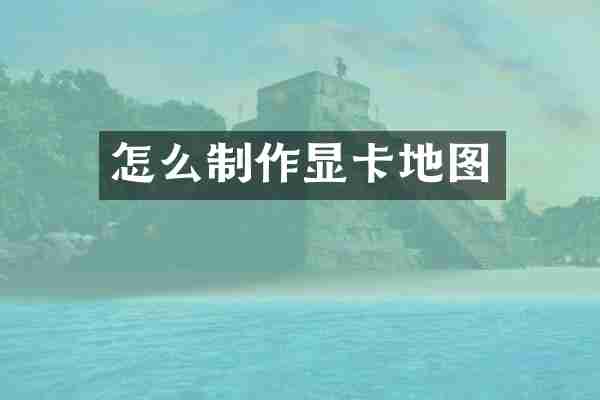 怎么制作显卡地图