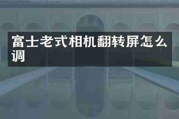 富士老式相机翻转屏怎么调