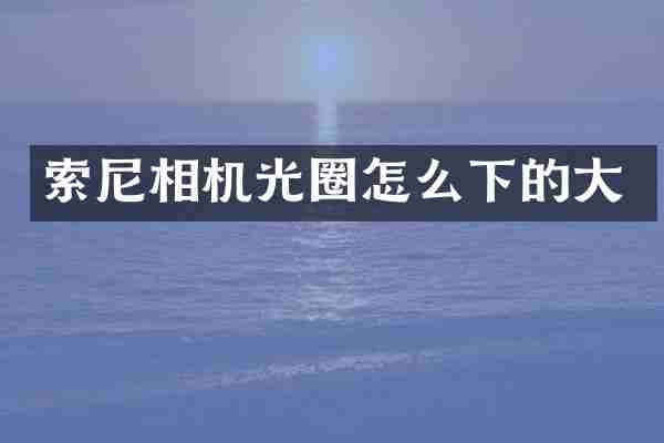 索尼相机光圈怎么下的大