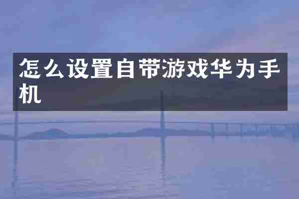 怎么设置自带游戏华为手机