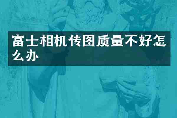 富士相机传图质量不好怎么办