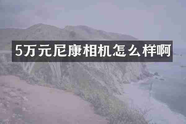 5万元尼康相机怎么样啊