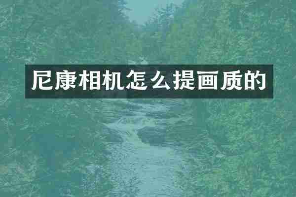 尼康相机怎么提画质的