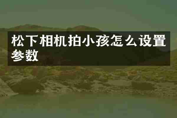 松下相机拍小孩怎么设置参数