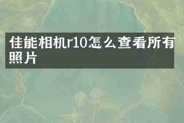 佳能相机r10怎么查看所有照片