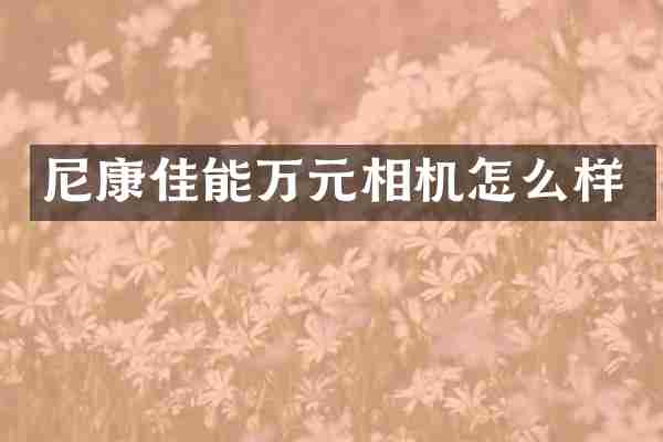 尼康佳能万元相机怎么样