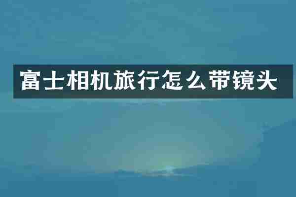 富士相机旅行怎么带镜头