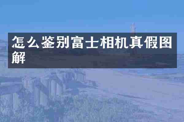怎么鉴别富士相机真假图解