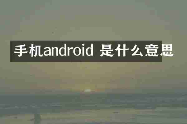 手机android 是什么意思
